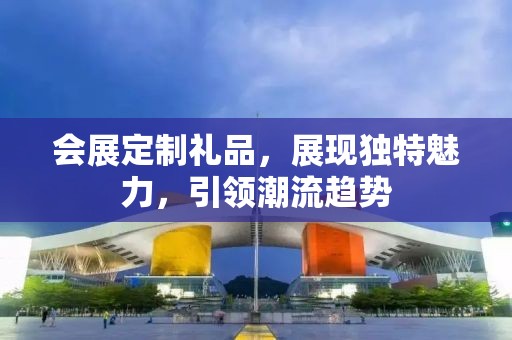 会展定制礼品，展现独特魅力，引领潮流趋势